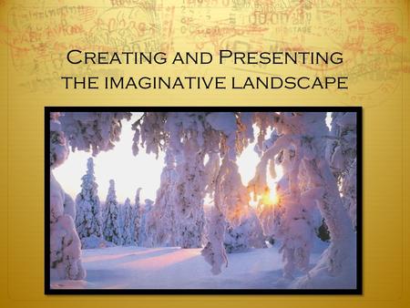 Creating and Presenting the imaginative landscape.