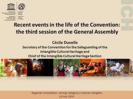 ICH Recent events in the life of the Convention: the third session of the General Assembly Regional consultation among category 2 centres, Bangkok 19 July.