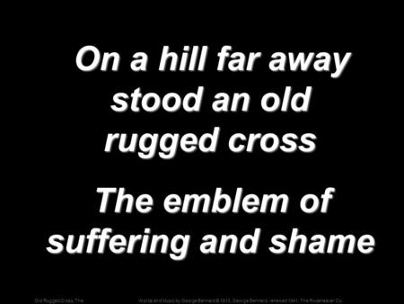Words and Music by George Bennard © 1913, George Bennard, renewed 1941, The Rodeheaver Co.Old Rugged Cross, The On a hill far away stood an old rugged.