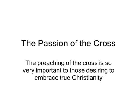 The Passion of the Cross The preaching of the cross is so very important to those desiring to embrace true Christianity.