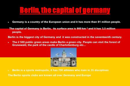 Berlin, the capital of germany Germany is a country of the European union and it has more than 81 million people. The capital of Germany is Berlin, its.