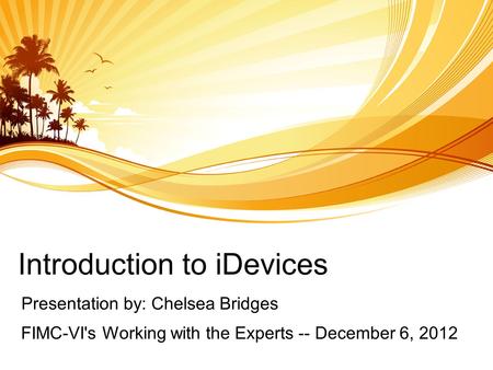 Introduction to iDevices Presentation by: Chelsea Bridges FIMC-VI's Working with the Experts -- December 6, 2012.