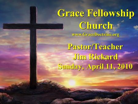 Grace Fellowship Church Pastor/Teacher Jim Rickard Sunday, April 11, 2010 www.GraceDoctrine.org.