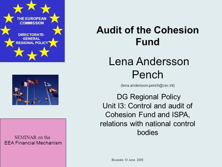SEMINAR on the EEA Financial Mechanism THE EUROPEAN COMMISSION DIRECTORATE- GENERAL REGIONAL POLICY Brussels 13 June 2005 Audit of the Cohesion Fund Lena.