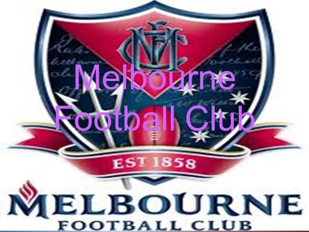 Melbourne Football Club. About Melbourne FC 1. Melbourne was made in 1859 2. They have one of the best players that was Jim Stynes 3.We have won 12 premiships.