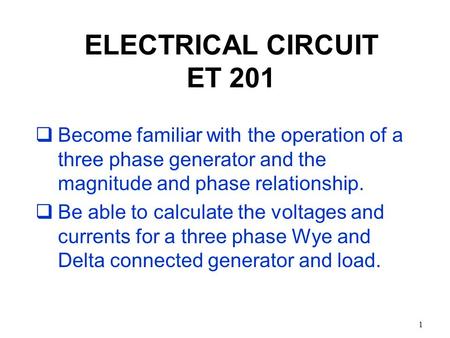 1 ELECTRICAL CIRCUIT ET 201  Become familiar with the operation of a three phase generator and the magnitude and phase relationship.  Be able to calculate.