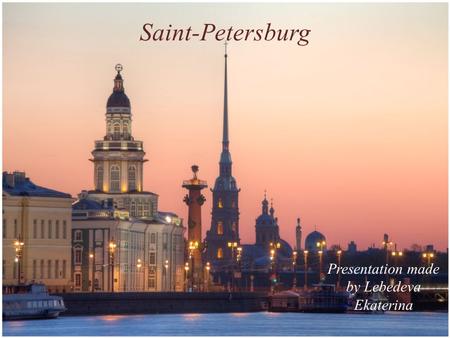 Saint-Petersburg Presentation made by Lebedeva Ekaterina.