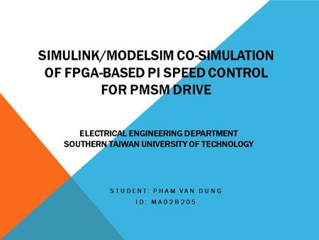 SIMULINK/MODELSIM CO-SIMULATION OF FPGA-BASED PI SPEED CONTROL FOR PMSM DRIVE STUDENT: PHAM VAN DUNG ID: MA02B205 ELECTRICAL ENGINEERING DEPARTMENT SOUTHERN.