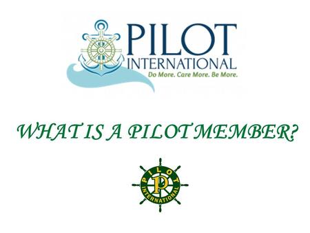 WHAT IS A PILOT MEMBER?. A PILOT MEMBER IS....... PART OF AN INTERNATIONAL ORGANIZATION WITH MEMBERS WORLDWIDE PILOT INTERNATIONAL was chartered on October.