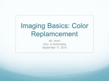 Imaging Basics: Color Replamcement Mr. Verlin Intro. to Multimedia September 11, 2015.