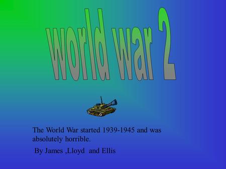 The World War started 1939-1945 and was absolutely horrible. By James,Lloyd and Ellis.