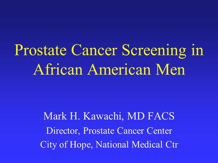 Prostate Cancer Screening in African American Men Mark H. Kawachi, MD FACS Director, Prostate Cancer Center City of Hope, National Medical Ctr.