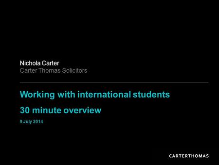 Working with international students 30 minute overview 9 July 2014 Nichola Carter Carter Thomas Solicitors.