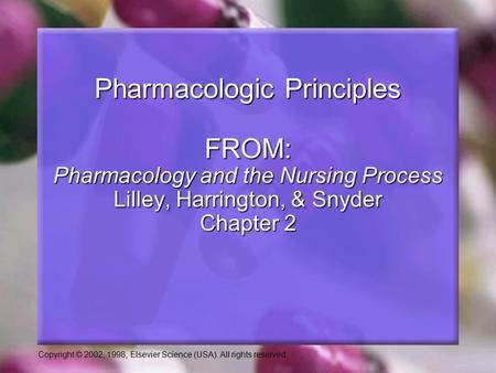 Copyright © 2002, 1998, Elsevier Science (USA). All rights reserved. Pharmacologic Principles FROM: Pharmacology and the Nursing Process Lilley, Harrington,