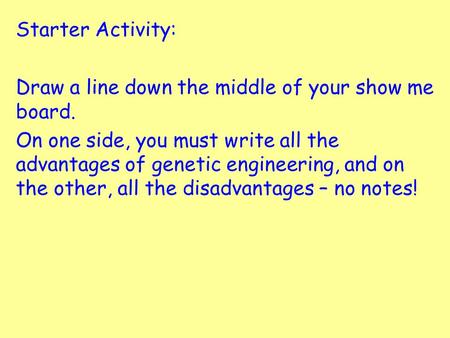 Starter Activity: Draw a line down the middle of your show me board. On one side, you must write all the advantages of genetic engineering, and on the.