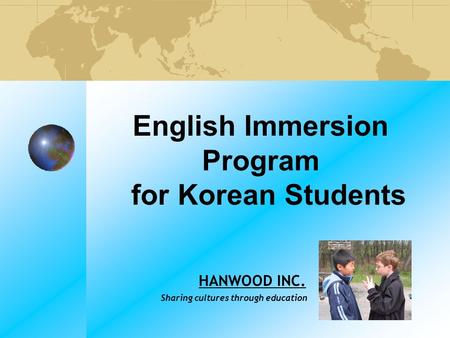 English Immersion Program for Korean Students HANWOOD INC. Sharing cultures through education.
