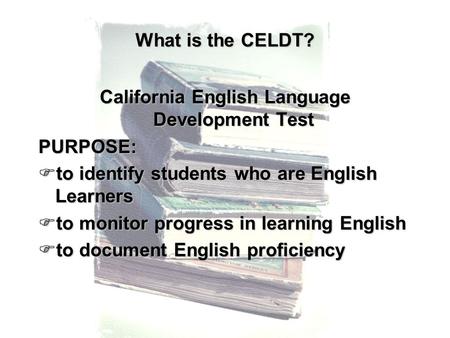 What is the CELDT? California English Language Development Test PURPOSE:  to identify students who are English Learners  to monitor progress in learning.