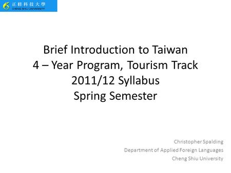 Brief Introduction to Taiwan 4 – Year Program, Tourism Track 2011/12 Syllabus Spring Semester Christopher Spalding Department of Applied Foreign Languages.