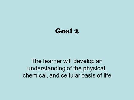 Goal 2 The learner will develop an understanding of the physical, chemical, and cellular basis of life.