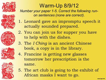 Warm-Up 8/9/12 Number your paper 1-5. Correct the following run- on sentences (none are correct). 1.Leonard gave an impromptu speech it actually sounded.