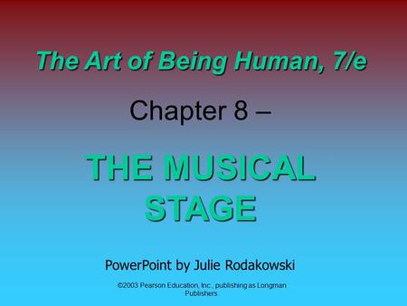 ©2003 Pearson Education, Inc., publishing as Longman Publishers. The Art of Being Human, 7/e Chapter 8 – THE MUSICAL STAGE PowerPoint by Julie Rodakowski.