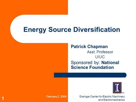 February 2, 2004Grainger Center for Electric Machinery and Electromechanics 1 Energy Source Diversification Patrick Chapman Asst. Professor UIUC Sponsored.
