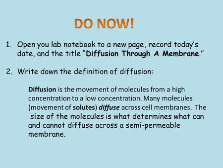 DO NOW! Open you lab notebook to a new page, record today’s date, and the title “Diffusion Through A Membrane.” Write down the definition of diffusion: