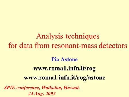 Analysis techniques for data from resonant-mass detectors Pia Astone www.roma1.infn.it/rog www.roma1.infn.it/rog/astone SPIE conference, Waikoloa, Hawaii,