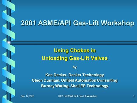 Nov. 12, 20012001 Fall ASME/API Gas-Lift Workshop1 2001 ASME/API Gas-Lift Workshop Using Chokes in Unloading Gas-Lift Valves by Ken Decker, Decker Technology.