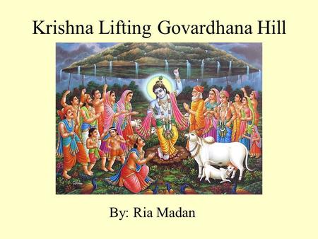 Krishna Lifting Govardhana Hill By: Ria Madan. One day in Vrindavana… Krishna and Balarama saw the cow-herd men preparing for a yajna. Krishna asked the.