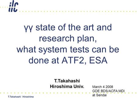 T.Takahashi Hiroshima γγ state of the art and research plan, what system tests can be done at ATF2, ESA T.Takahashi Hiroshima Univ. March 4 2008 GDE BDS/ACFA.