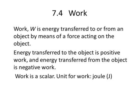 7.4 Work Work, W is energy transferred to or from an object by means of a force acting on the object. Energy transferred to the object is positive work,