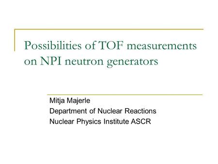 Possibilities of TOF measurements on NPI neutron generators Mitja Majerle Department of Nuclear Reactions Nuclear Physics Institute ASCR.