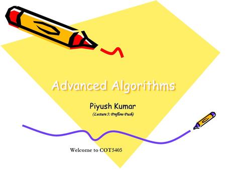 Advanced Algorithms Piyush Kumar (Lecture 5: Preflow Push) Welcome to COT5405.