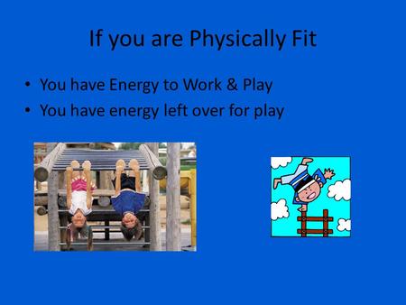 If you are Physically Fit You have Energy to Work & Play You have energy left over for play.