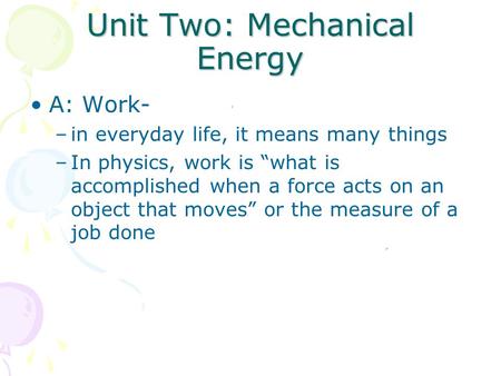 Unit Two: Mechanical Energy A: Work- –in everyday life, it means many things –In physics, work is “what is accomplished when a force acts on an object.