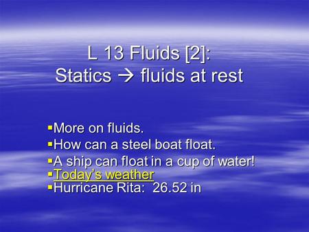L 13 Fluids [2]: Statics  fluids at rest  More on fluids.  How can a steel boat float.  A ship can float in a cup of water!  Today’s weather Today’s.