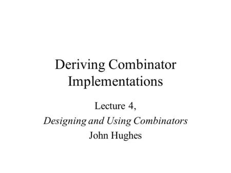 Deriving Combinator Implementations Lecture 4, Designing and Using Combinators John Hughes.
