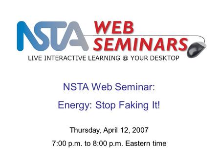 NSTA Web Seminar: Energy: Stop Faking It! LIVE INTERACTIVE YOUR DESKTOP Thursday, April 12, 2007 7:00 p.m. to 8:00 p.m. Eastern time.