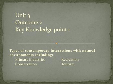Unit 3 Outcome 2 Key Knowledge point 1 Types of contemporary interactions with natural environments including: Primary industries Recreation Conservation.