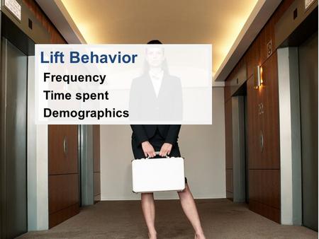 Lift Behavior Frequency Time spent Demographics. LIFT USAGE Lifts are mainly used 1 – 3 times a day and similar frequency of watching LCD – however across.