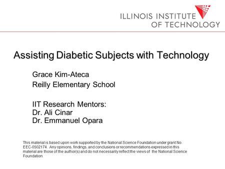 Assisting Diabetic Subjects with Technology Grace Kim-Ateca Reilly Elementary School IIT Research Mentors: Dr. Ali Cinar Dr. Emmanuel Opara This material.