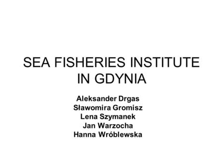 SEA FISHERIES INSTITUTE IN GDYNIA Aleksander Drgas Sławomira Gromisz Lena Szymanek Jan Warzocha Hanna Wróblewska.