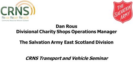 Dan Rous Divisional Charity Shops Operations Manager The Salvation Army East Scotland Division CRNS Transport and Vehicle Seminar.