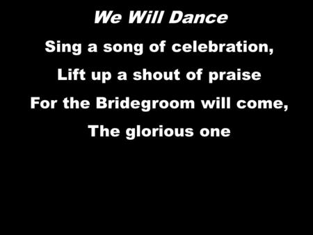 We Will Dance Sing a song of celebration, Lift up a shout of praise For the Bridegroom will come, The glorious one We Will Dance Sing a song of celebration,