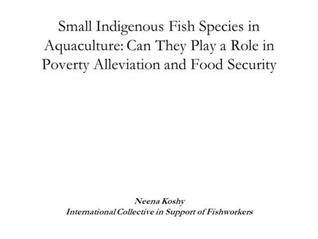 Small Indigenous Fish Species in Aquaculture: Can They Play a Role in Poverty Alleviation and Food Security Neena Koshy International Collective in Support.