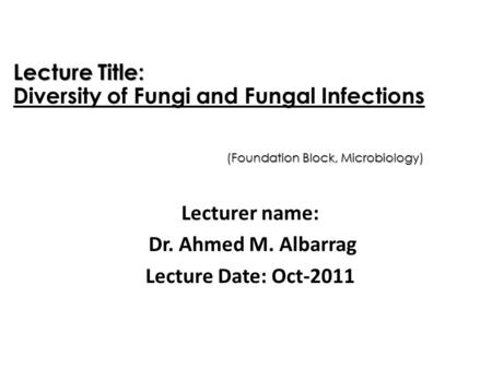 Lecturer name: Dr. Ahmed M. Albarrag Lecture Date: Oct-2011 Lecture Title: Diversity of Fungi and Fungal Infections (Foundation Block, Microbiology)