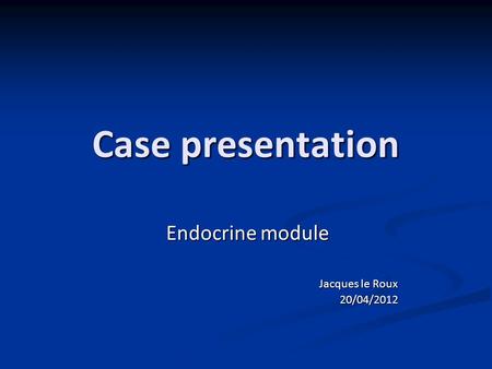 Case presentation Endocrine module Jacques le Roux Jacques le Roux 20/04/2012 20/04/2012.