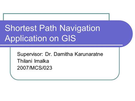 Shortest Path Navigation Application on GIS Supervisor: Dr. Damitha Karunaratne Thilani Imalka 2007/MCS/023.
