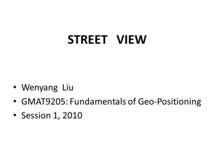 STREET VIEW Wenyang Liu GMAT9205: Fundamentals of Geo-Positioning Session 1, 2010.